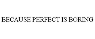 BECAUSE PERFECT IS BORING