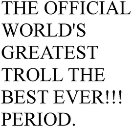 THE OFFICIAL WORLD'S GREATEST TROLL THE BEST EVER!!! PERIOD.
