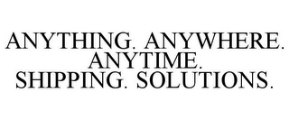 ANYTHING. ANYWHERE. ANYTIME. SHIPPING. SOLUTIONS.