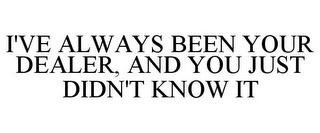 I'VE ALWAYS BEEN YOUR DEALER, AND YOU JUST DIDN'T KNOW IT