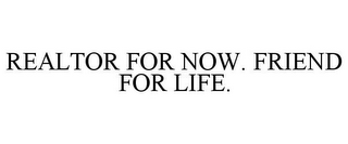 REALTOR FOR NOW. FRIEND FOR LIFE.