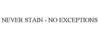 NEVER STAIN - NO EXCEPTIONS