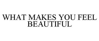 WHAT MAKES YOU FEEL BEAUTIFUL