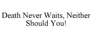 DEATH NEVER WAITS, NEITHER SHOULD YOU!