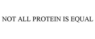 NOT ALL PROTEIN IS EQUAL