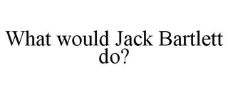 WHAT WOULD JACK BARTLETT DO?