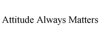 ATTITUDE ALWAYS MATTERS