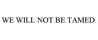 WE WILL NOT BE TAMED.