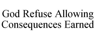 GOD REFUSE ALLOWING CONSEQUENCES EARNED