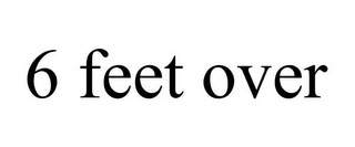 6 FEET OVER