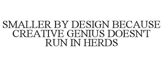 SMALLER BY DESIGN BECAUSE CREATIVE GENIUS DOESN'T RUN IN HERDS