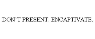 DON'T PRESENT. ENCAPTIVATE.