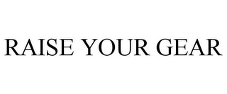 RAISE YOUR GEAR