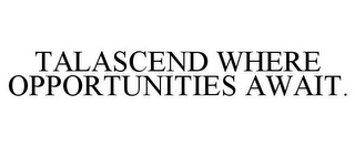 TALASCEND WHERE OPPORTUNITIES AWAIT.