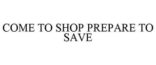 COME TO SHOP PREPARE TO SAVE