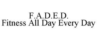 F.A.D.E.D. FITNESS ALL DAY EVERY DAY