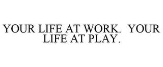 YOUR LIFE AT WORK. YOUR LIFE AT PLAY.