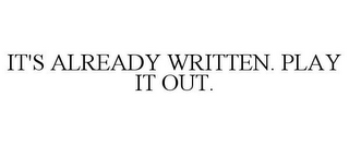 IT'S ALREADY WRITTEN. PLAY IT OUT.