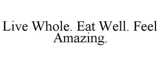 LIVE WHOLE. EAT WELL. FEEL AMAZING.