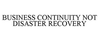 BUSINESS CONTINUITY NOT DISASTER RECOVERY