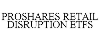 PROSHARES RETAIL DISRUPTION ETFS