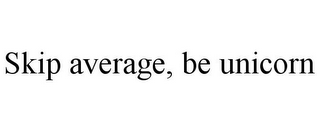 SKIP AVERAGE, BE UNICORN