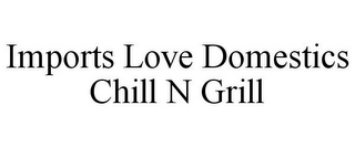 IMPORTS LOVE DOMESTICS CHILL N GRILL