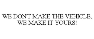 WE DON'T MAKE THE VEHICLE, WE MAKE IT YOURS!