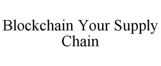 BLOCKCHAIN YOUR SUPPLY CHAIN