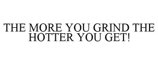 THE MORE YOU GRIND THE HOTTER YOU GET!