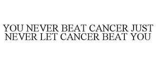 YOU NEVER BEAT CANCER JUST NEVER LET CANCER BEAT YOU
