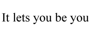 IT LETS YOU BE YOU