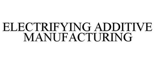 ELECTRIFYING ADDITIVE MANUFACTURING