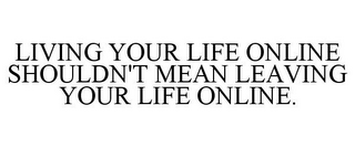 LIVING YOUR LIFE ONLINE SHOULDN'T MEAN LEAVING YOUR LIFE ONLINE.