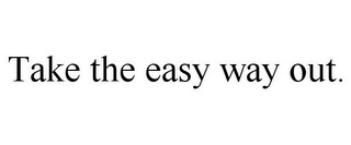 TAKE THE EASY WAY OUT.