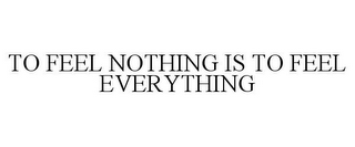 TO FEEL NOTHING IS TO FEEL EVERYTHING