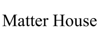 MATTER HOUSE