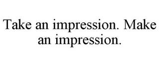 TAKE AN IMPRESSION. MAKE AN IMPRESSION.