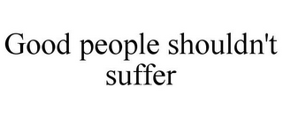 GOOD PEOPLE SHOULDN'T SUFFER