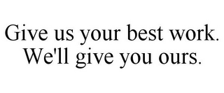 GIVE US YOUR BEST WORK. WE'LL GIVE YOU OURS.