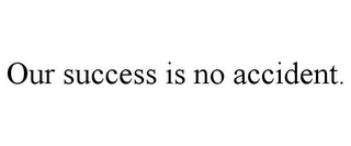 OUR SUCCESS IS NO ACCIDENT.