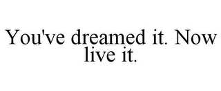 YOU'VE DREAMED IT. NOW LIVE IT.