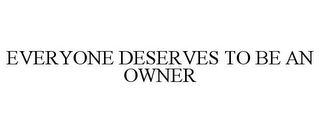 EVERYONE DESERVES TO BE AN OWNER