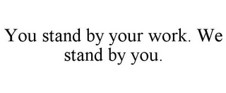 YOU STAND BY YOUR WORK. WE STAND BY YOU.