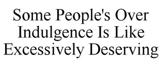 SOME PEOPLE'S OVER INDULGENCE IS LIKE EXCESSIVELY DESERVING