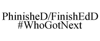 PHINISHED/FINISHEDD #WHOGOTNEXT