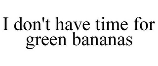 I DON'T HAVE TIME FOR GREEN BANANAS