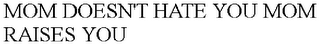 MOM DOESN'T HATE YOU MOM RAISES YOU