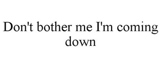 DON'T BOTHER ME I'M COMING DOWN