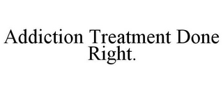 ADDICTION TREATMENT DONE RIGHT.